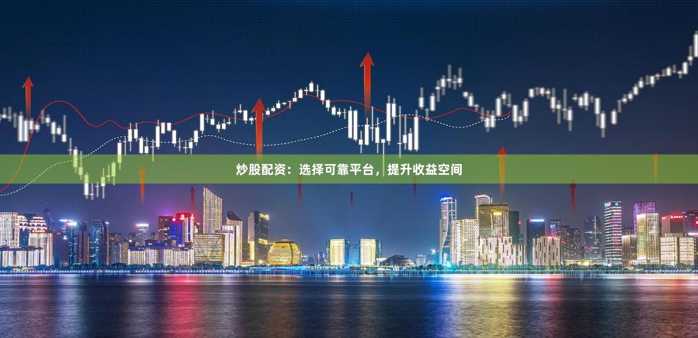 炒股配資：選擇可靠平臺，提升收益空間