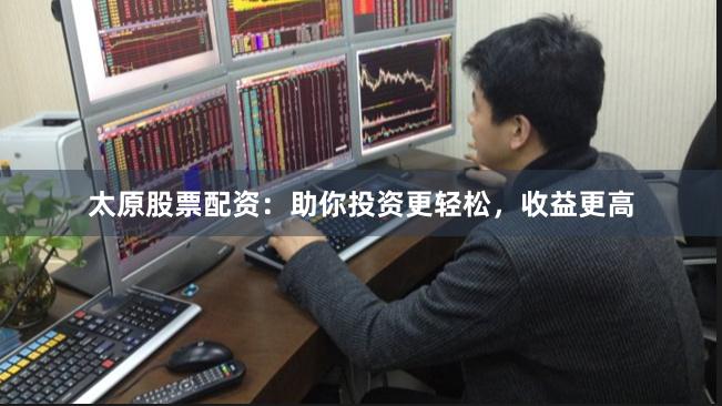 太原股票配資：助你投資更輕松，收益更高