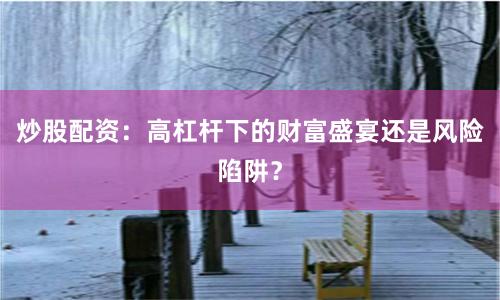 炒股配資：高杠桿下的財富盛宴還是風險陷阱？