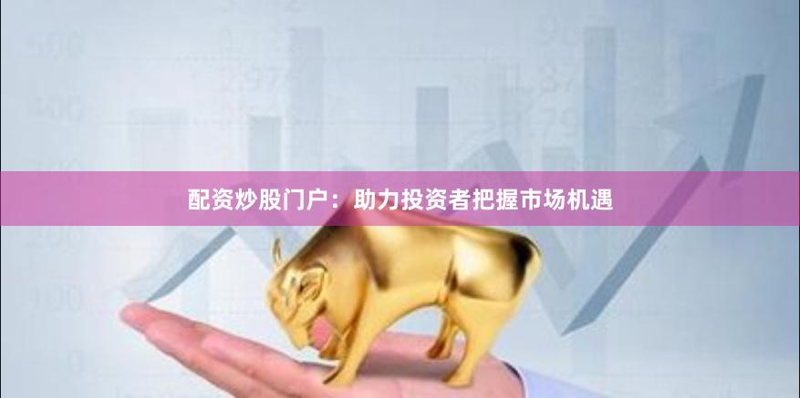 配資炒股門戶：助力投資者把握市場機(jī)遇