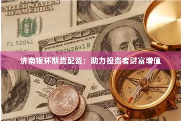濟(jì)南銀環(huán)期貨配資：助力投資者財富增值