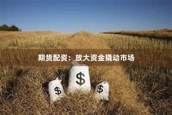 期貨配資：放大資金撬動(dòng)市場