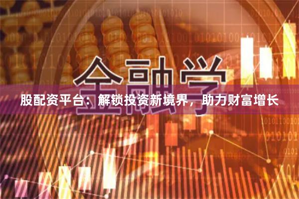 股配資平臺：解鎖投資新境界，助力財(cái)富增長