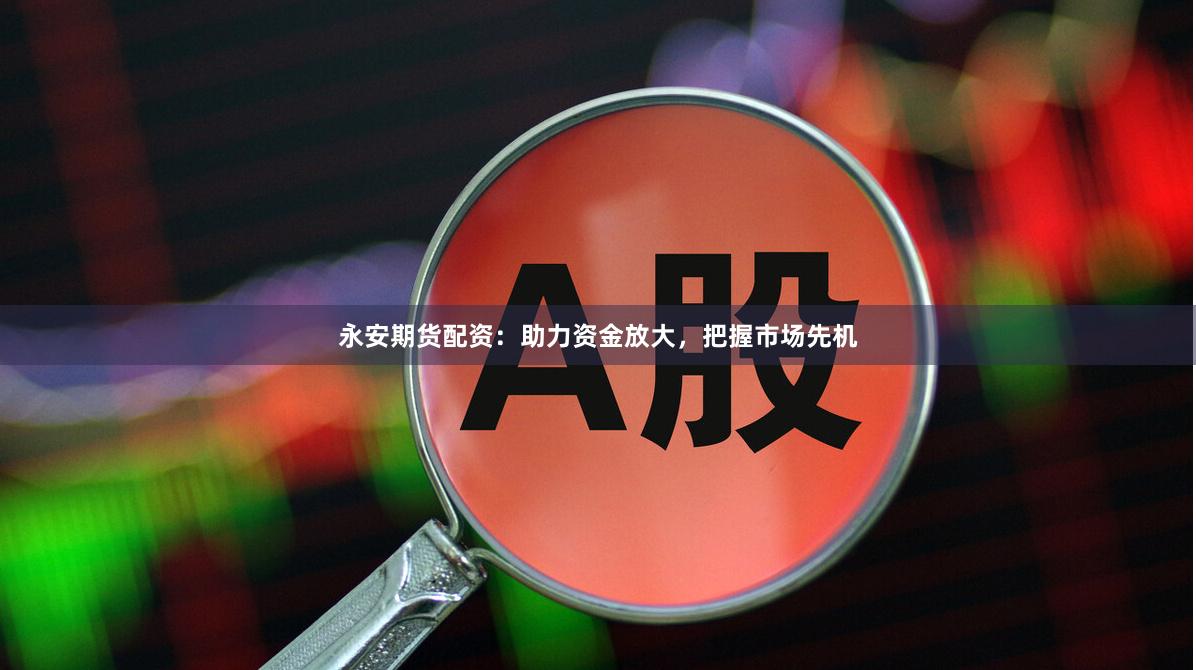 永安期貨配資：助力資金放大，把握市場先機(jī)