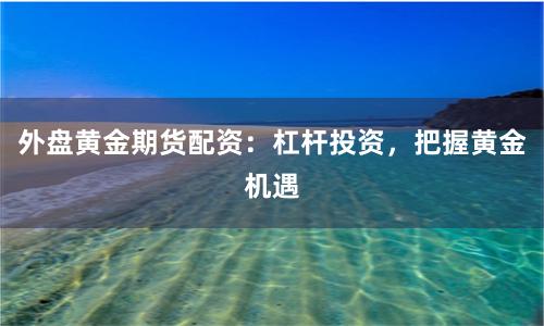 外盤黃金期貨配資：杠桿投資，把握黃金機(jī)遇