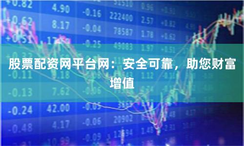 股票配資網(wǎng)平臺網(wǎng)：安全可靠，助您財富增值