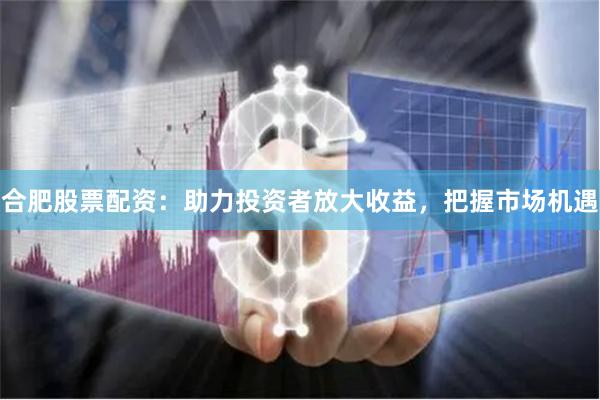 合肥股票配資：助力投資者放大收益，把握市場(chǎng)機(jī)遇