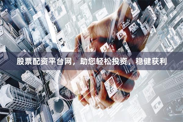 股票配資平臺網(wǎng)，助您輕松投資，穩(wěn)健獲利