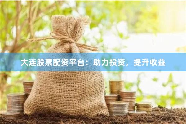 大連股票配資平臺(tái)：助力投資，提升收益