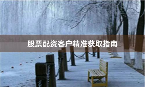 股票配資客戶精準(zhǔn)獲取指南
