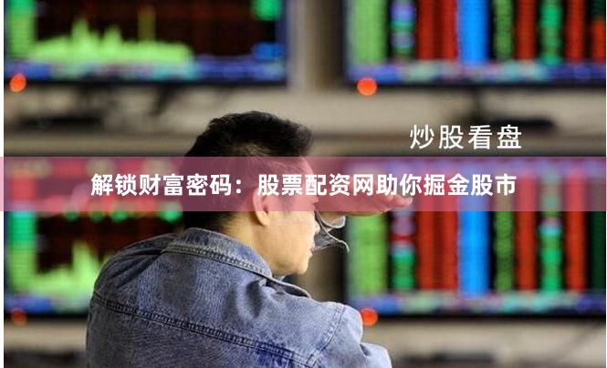解鎖財富密碼：股票配資網(wǎng)助你掘金股市