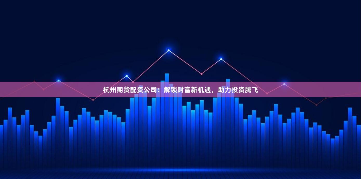 杭州期貨配資公司：解鎖財(cái)富新機(jī)遇，助力投資騰飛