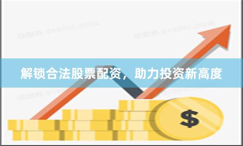解鎖合法股票配資，助力投資新高度
