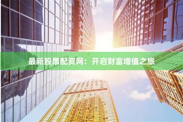 最新股票配資網(wǎng):開啟財富增值之旅