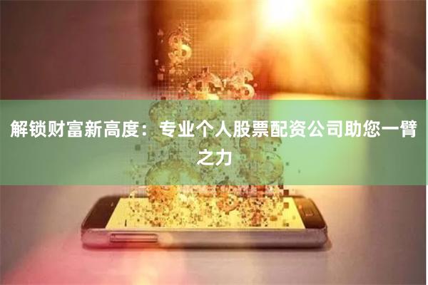 解鎖財富新高度:專業(yè)個人股票配資公司助您一臂之力