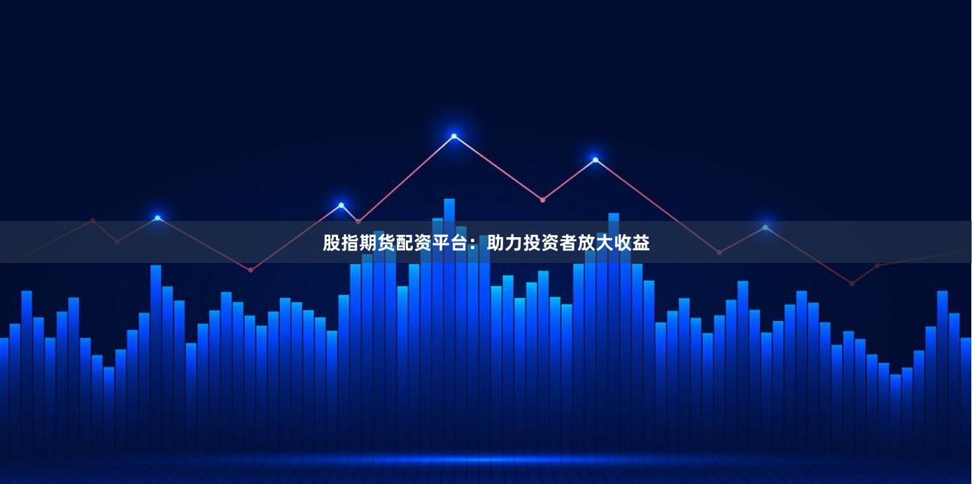 股指期貨配資平臺:助力投資者放大收益