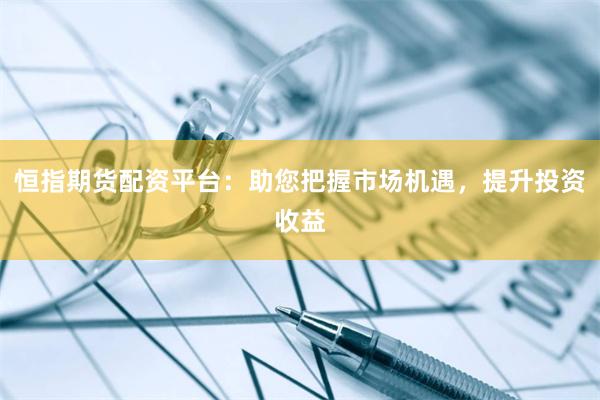 恒指期貨配資平臺:助您把握市場機(jī)遇,提升投資收益