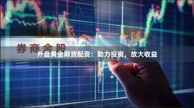 外盤(pán)黃金期貨配資:助力投資,放大收益